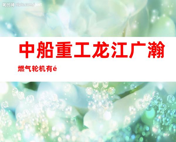 中船重工龙江广瀚燃气轮机有限公司
