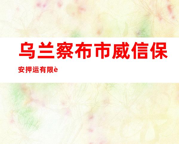 乌兰察布市威信保安押运有限责任公司