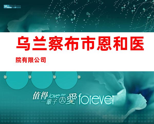 乌兰察布市恩和医院有限公司
