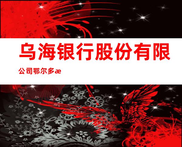 乌海银行股份有限公司鄂尔多斯分行伊金霍洛支行