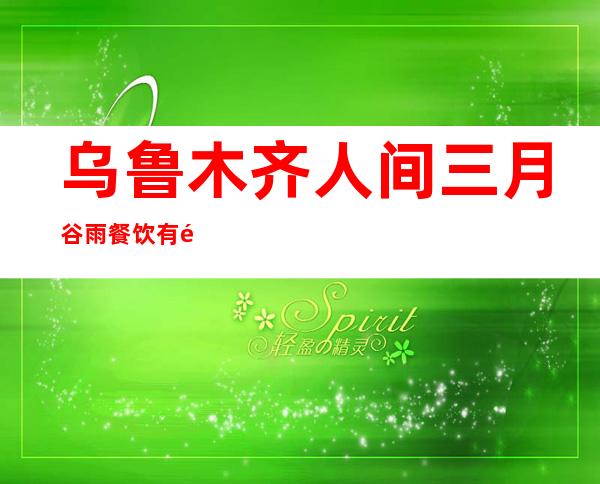 乌鲁木齐人间三月谷雨餐饮有限公司