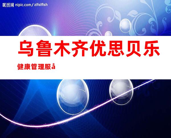 乌鲁木齐优思贝乐健康管理服务有限公司