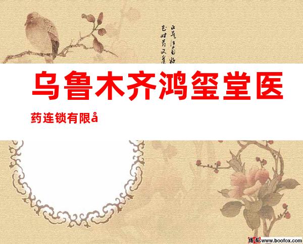 乌鲁木齐鸿玺堂医药连锁有限公司