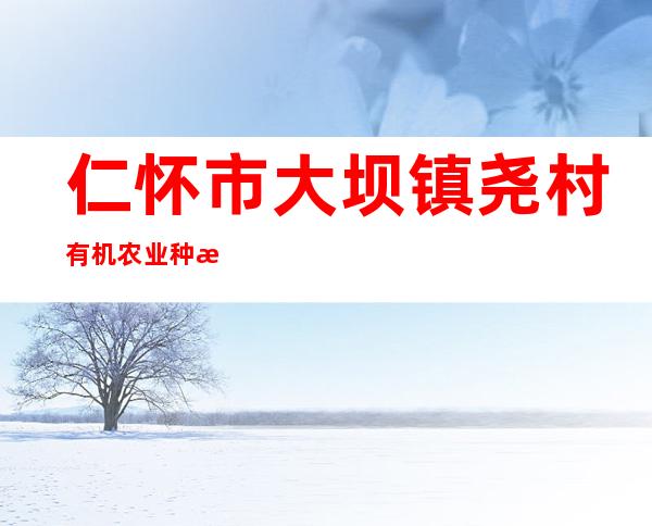 仁怀市大坝镇尧村有机农业种植专业合作社