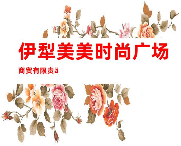 伊犁美美时尚广场商贸有限责任公司