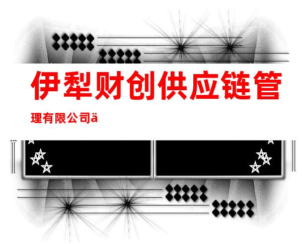 伊犁财创供应链管理有限公司乌鲁木齐分公司