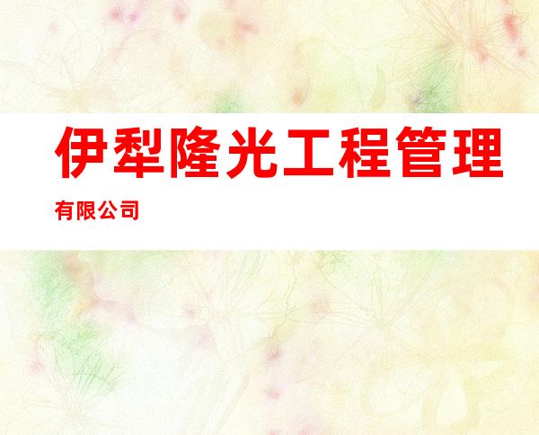 伊犁隆光工程管理有限公司