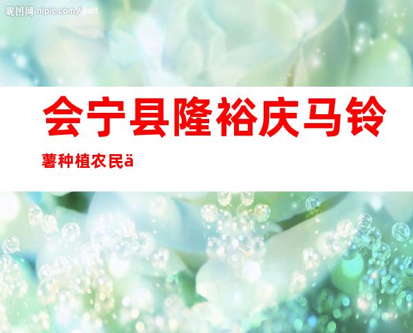 会宁县隆裕庆马铃薯种植农民专业合作社