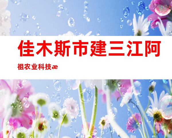 佳木斯市建三江阿祖农业科技有限公司