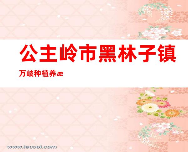 公主岭市黑林子镇万岐种植养殖农民专业合作社