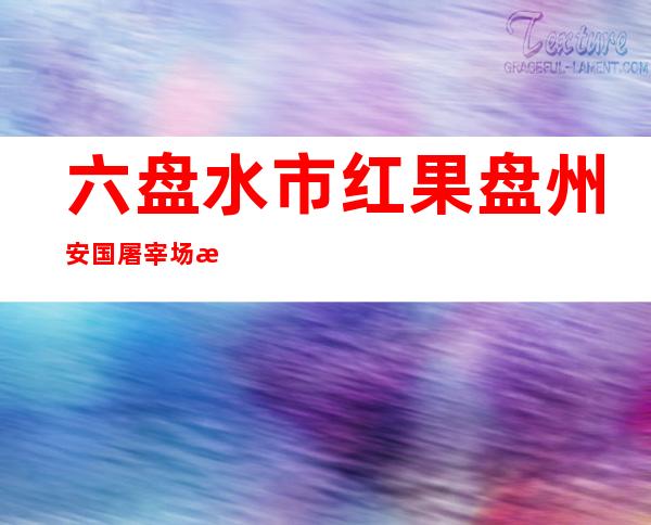 六盘水市红果盘州安国屠宰场有限公司