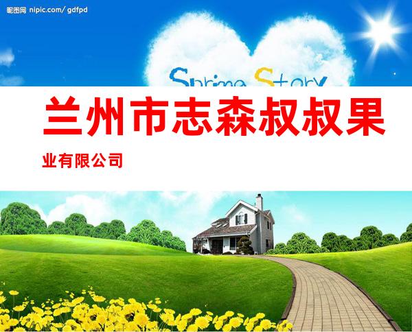 兰州市志森叔叔果业有限公司