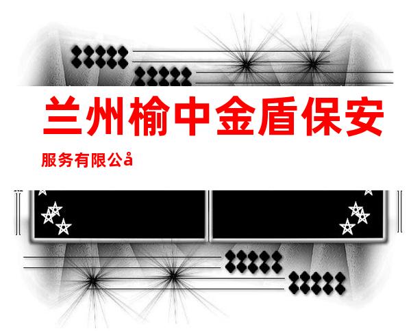 兰州榆中金盾保安服务有限公司