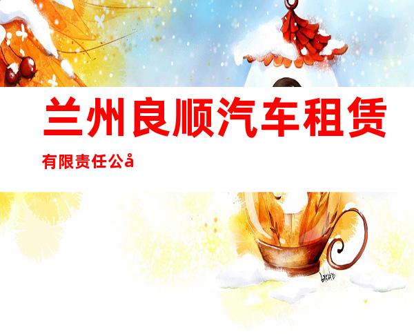 兰州良顺汽车租赁有限责任公司