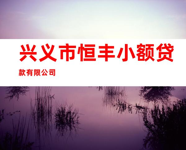 兴义市恒丰小额贷款有限公司