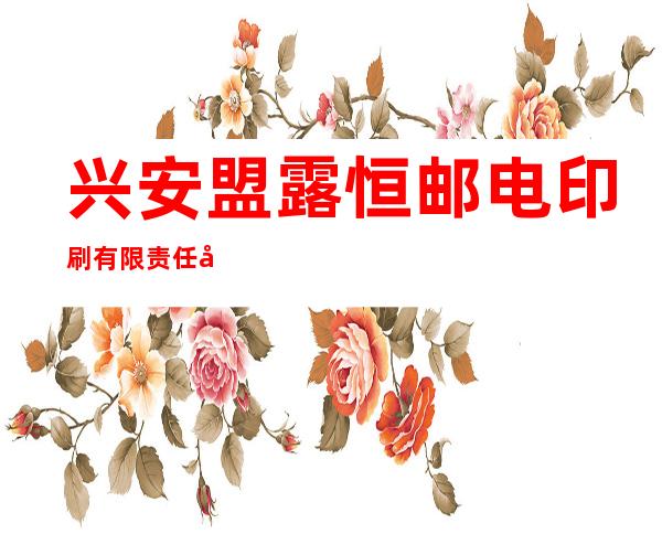 兴安盟露恒邮电印刷有限责任公司