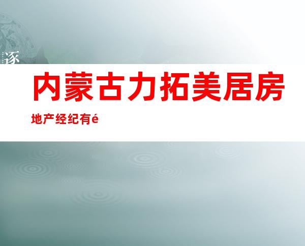 内蒙古力拓美居房地产经纪有限公司