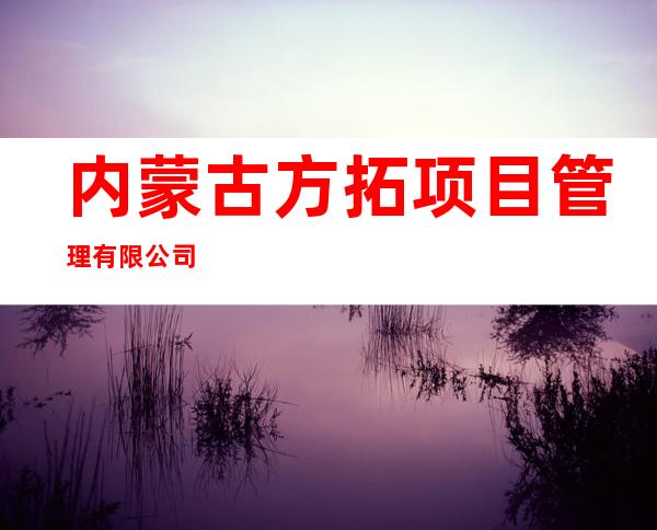 内蒙古方拓项目管理有限公司