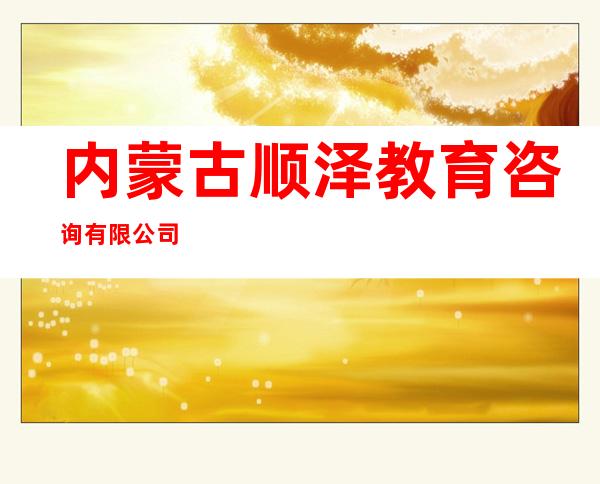 内蒙古顺泽教育咨询有限公司