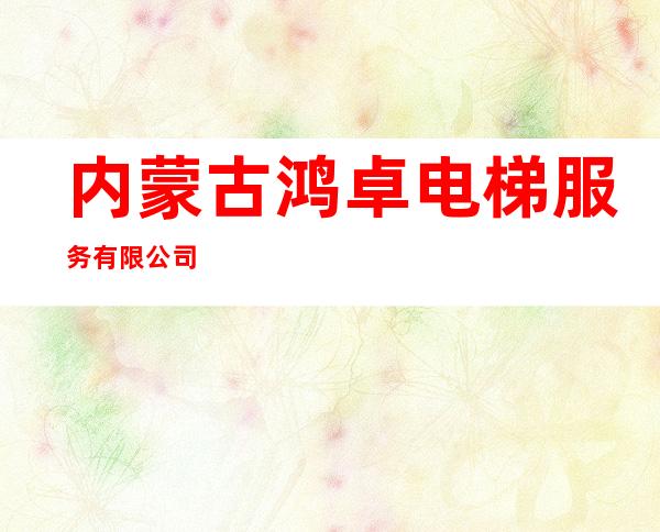 内蒙古鸿卓电梯服务有限公司
