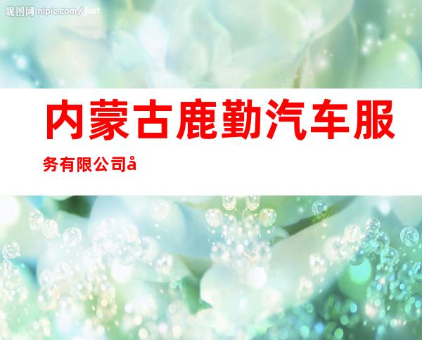 内蒙古鹿勤汽车服务有限公司养护分中心
