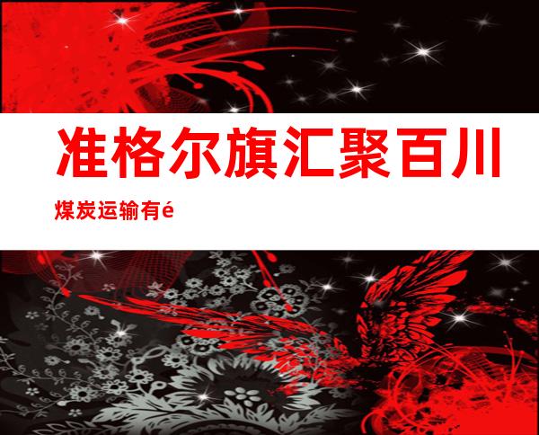 准格尔旗汇聚百川煤炭运输有限责任公司