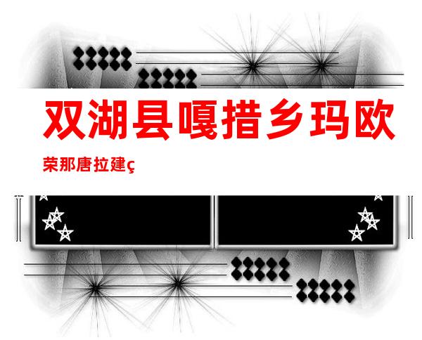 双湖县嘎措乡玛欧荣那唐拉建筑有限公司