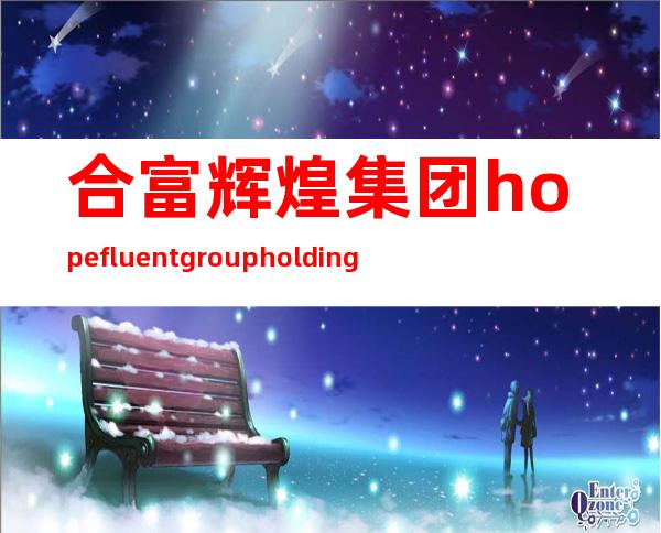 合富辉煌集团 hopefluent group holdings limited