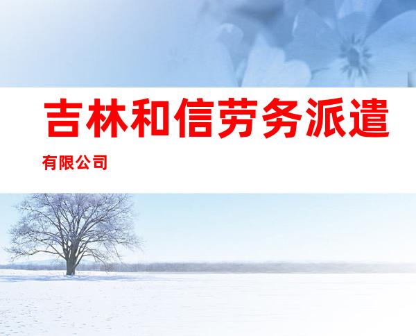 吉林和信劳务派遣有限公司