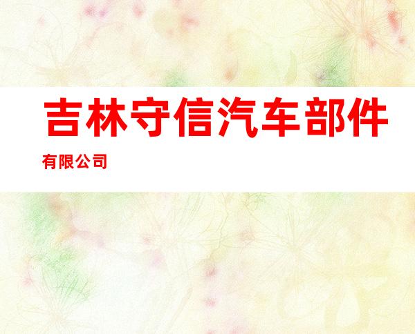 吉林守信汽车部件有限公司