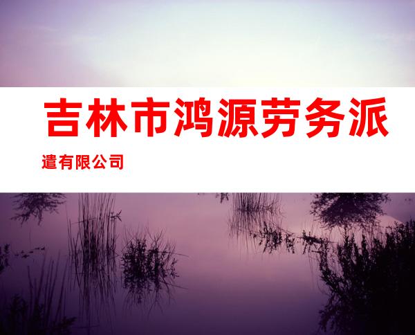 吉林市鸿源劳务派遣有限公司