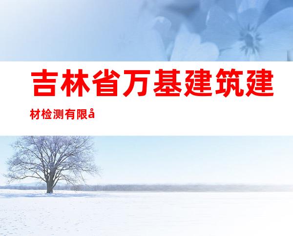 吉林省万基建筑建材检测有限公司