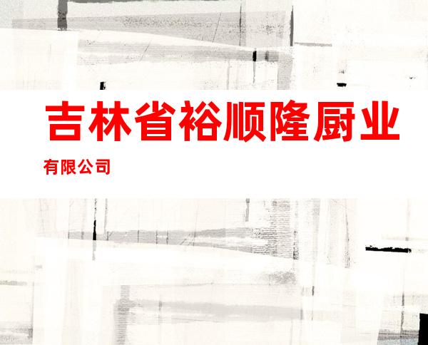 吉林省裕顺隆厨业有限公司