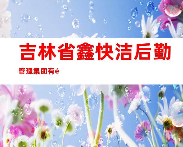 吉林省鑫快洁后勤管理集团有限公司