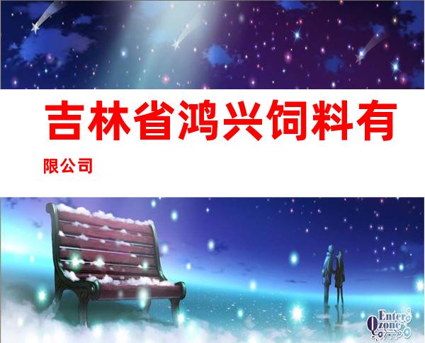 吉林省鸿兴饲料有限公司