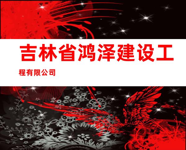 吉林省鸿泽建设工程有限公司