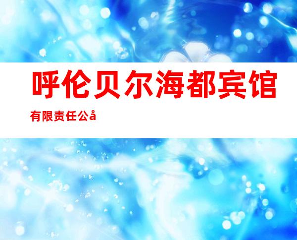 呼伦贝尔海都宾馆有限责任公司