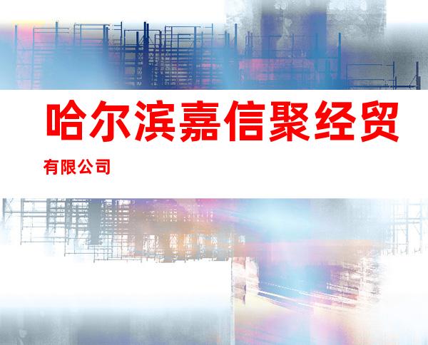 哈尔滨嘉信聚经贸有限公司