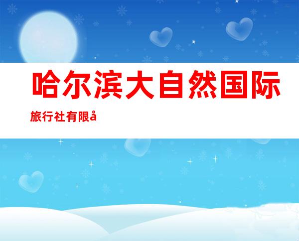 哈尔滨大自然国际旅行社有限公司
