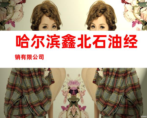 哈尔滨鑫北石油经销有限公司