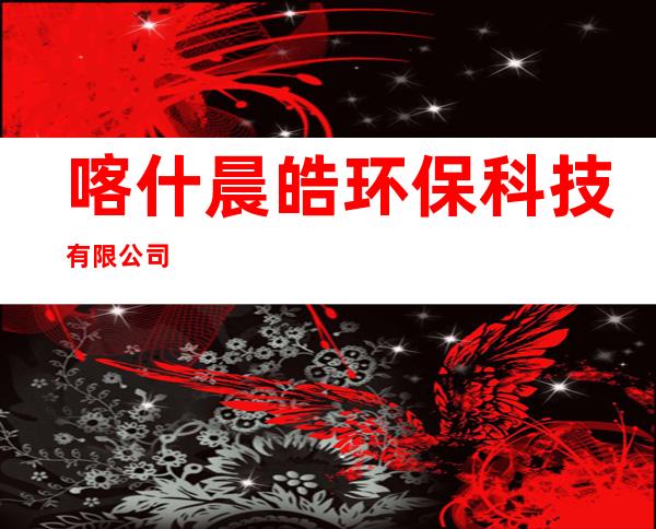 喀什晨皓环保科技有限公司