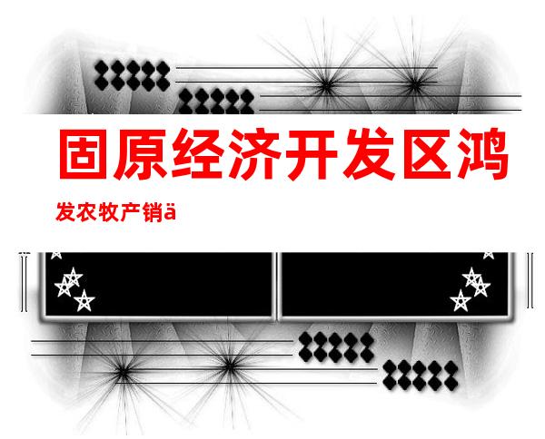 固原经济开发区鸿发农牧产销专业合作社