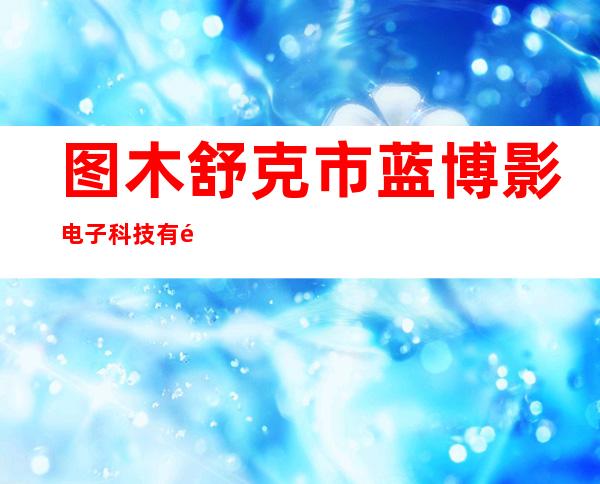 图木舒克市蓝博影电子科技有限公司