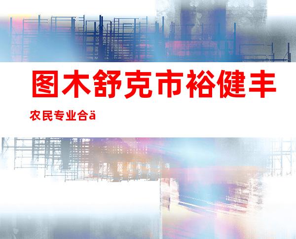 图木舒克市裕健丰农民专业合作社