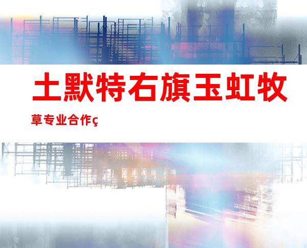 土默特右旗玉虹牧草专业合作社