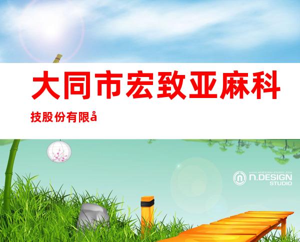 大同市宏致亚麻科技股份有限公司