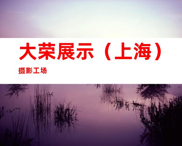 大荣展示（上海）摄影工场