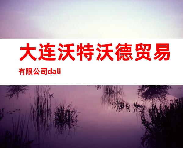 大连沃特沃德贸易有限公司dalian water world trade coltd