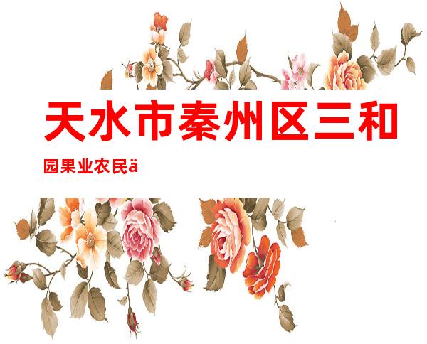 天水市秦州区三和园果业农民专业合作社