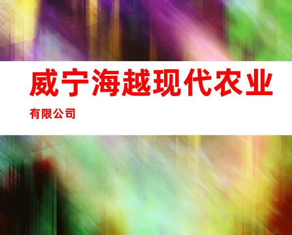 威宁海越现代农业有限公司